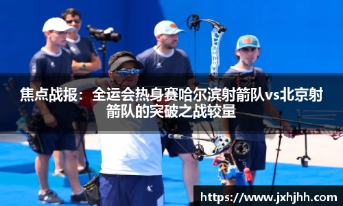 焦点战报：全运会热身赛哈尔滨射箭队vs北京射箭队的突破之战较量