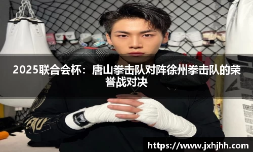2025联合会杯：唐山拳击队对阵徐州拳击队的荣誉战对决