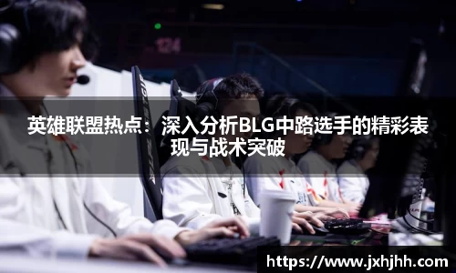 英雄联盟热点：深入分析BLG中路选手的精彩表现与战术突破