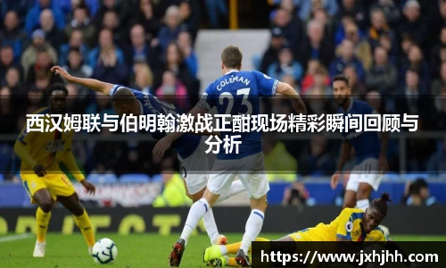 西汉姆联与伯明翰激战正酣现场精彩瞬间回顾与分析